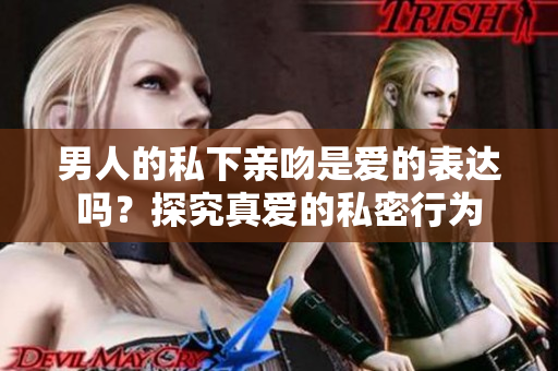 男人的私下亲吻是爱的表达吗？探究真爱的私密行为