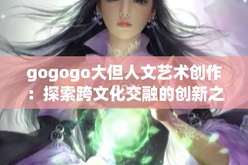 gogogo大但人文艺术创作：探索跨文化交融的创新之路