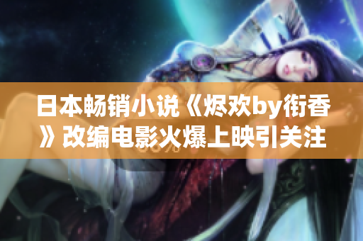 日本畅销小说《烬欢by衔香》改编电影火爆上映引关注