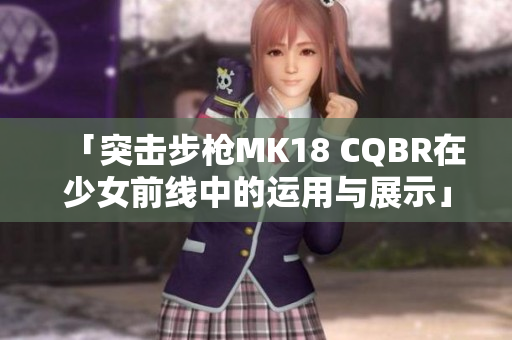 「突击步枪MK18 CQBR在少女前线中的运用与展示」