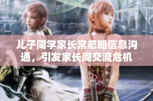儿子同学家长常忽略信息沟通，引发家长间交流危机