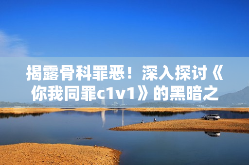 揭露骨科罪恶！深入探讨《你我同罪c1v1》的黑暗之旅