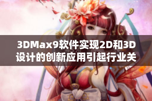 3DMax9软件实现2D和3D设计的创新应用引起行业关注