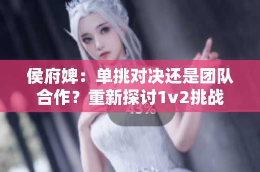 侯府婢：单挑对决还是团队合作？重新探讨1v2挑战