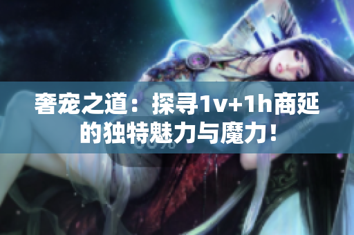 奢宠之道：探寻1v+1h商延的独特魅力与魔力！