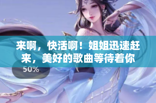 来啊，快活啊！姐姐迅速赶来，美好的歌曲等待着你