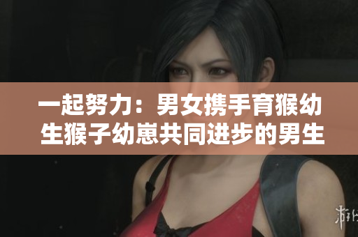 一起努力：男女携手育猴幼 生猴子幼崽共同进步的男生和女生