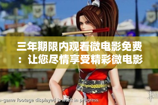 三年期限内观看微电影免费：让您尽情享受精彩微电影！