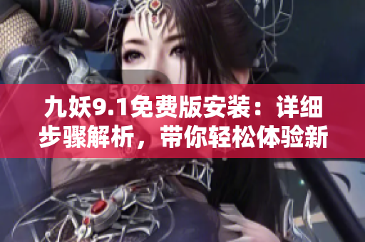 九妖9.1免费版安装：详细步骤解析，带你轻松体验新功能