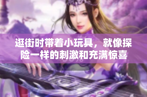 逛街时带着小玩具，就像探险一样的刺激和充满惊喜
