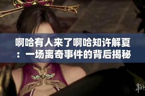 啊哈有人来了啊哈知许解夏：一场离奇事件的背后揭秘