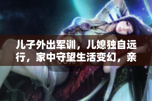 儿子外出军训，儿媳独自远行，家中守望生活变幻，亲情故事令人动容