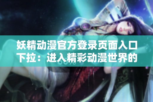 妖精动漫官方登录页面入口下拉：进入精彩动漫世界的入口！
