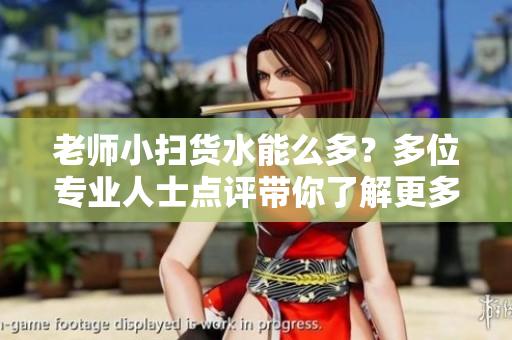 老师小扫货水能么多？多位专业人士点评带你了解更多