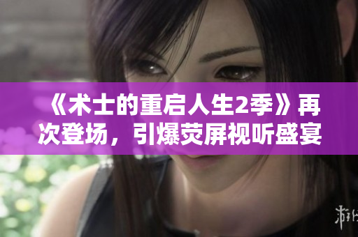 《术士的重启人生2季》再次登场，引爆荧屏视听盛宴！