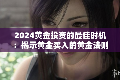 2024黄金投资的最佳时机：揭示黄金买入的黄金法则！
