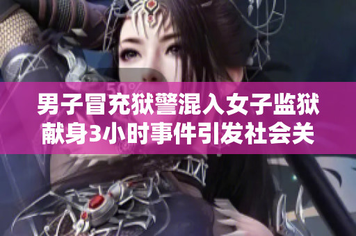 男子冒充狱警混入女子监狱献身3小时事件引发社会关注