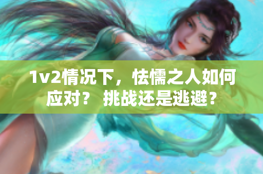 1v2情况下，怯懦之人如何应对？ 挑战还是逃避？