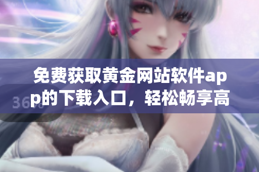 免费获取黄金网站软件app的下载入口，轻松畅享高品质服务