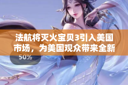 法航将灭火宝贝3引入美国市场，为美国观众带来全新的灭火体验