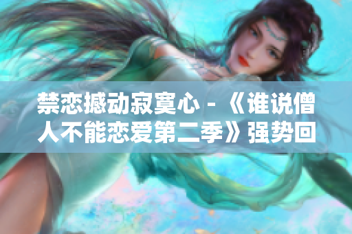 禁恋撼动寂寞心 - 《谁说僧人不能恋爱第二季》强势回归