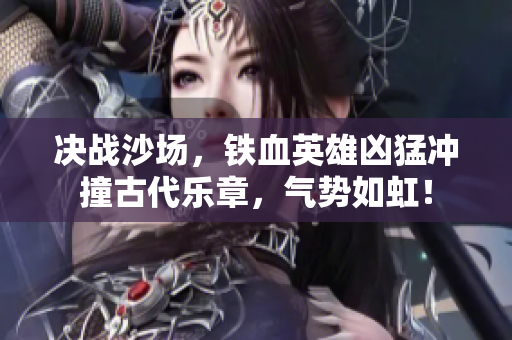 决战沙场，铁血英雄凶猛冲撞古代乐章，气势如虹！