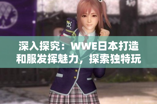 深入探究：WWE日本打造和服发挥魅力，探索独特玩法！
