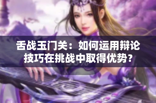 舌战玉门关：如何运用辩论技巧在挑战中取得优势？