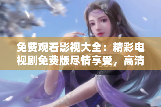 免费观看影视大全：精彩电视剧免费版尽情享受，高清影音无广告！