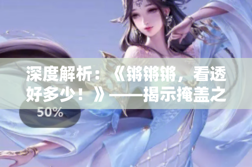 深度解析：《锵锵锵，看透好多少！》——揭示掩盖之下隐藏的真相