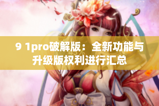9 1pro破解版：全新功能与升级版权利进行汇总