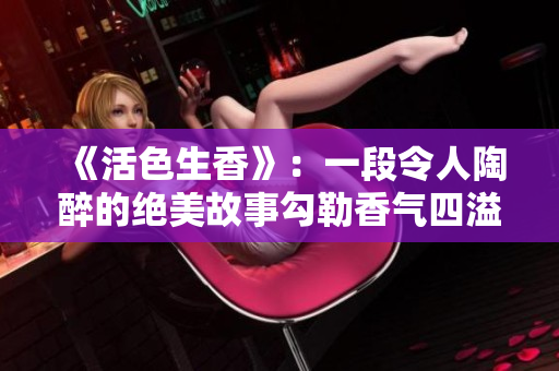 《活色生香》：一段令人陶醉的绝美故事勾勒香气四溢的奇妙人生