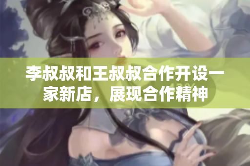李叔叔和王叔叔合作开设一家新店，展现合作精神