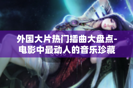 外国大片热门插曲大盘点-电影中最动人的音乐珍藏