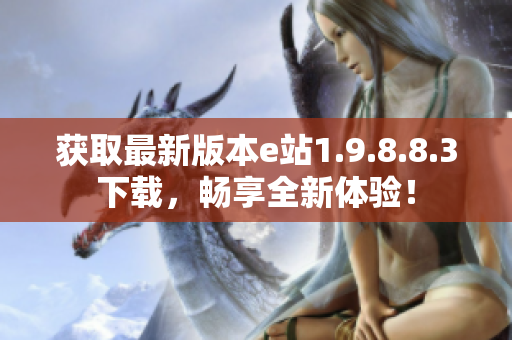 获取最新版本e站1.9.8.8.3下载，畅享全新体验！