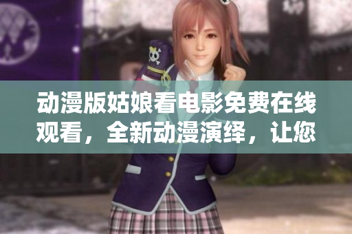 动漫版姑娘看电影免费在线观看，全新动漫演绎，让您畅享动漫世界