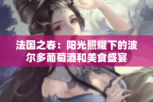 法国之春：阳光照耀下的波尔多葡萄酒和美食盛宴