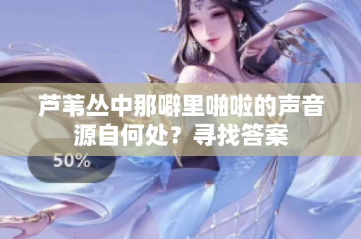 芦苇丛中那噼里啪啦的声音源自何处？寻找答案