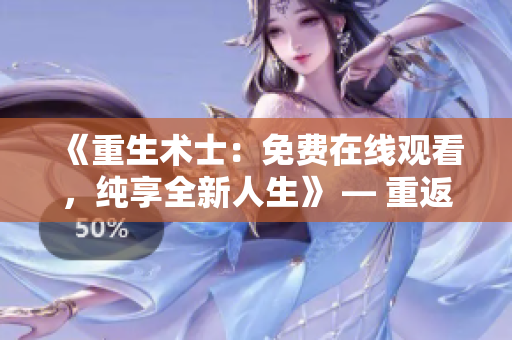《重生术士：免费在线观看，纯享全新人生》 — 重返过去改变命运