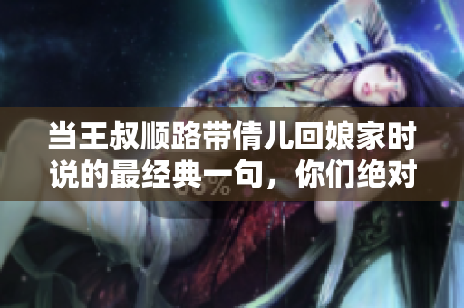 当王叔顺路带倩儿回娘家时说的最经典一句，你们绝对不能错过