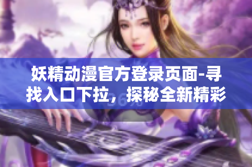 妖精动漫官方登录页面-寻找入口下拉，探秘全新精彩世界