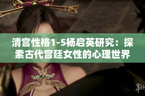 清宫性格1-5杨启英研究：探索古代宫廷女性的心理世界