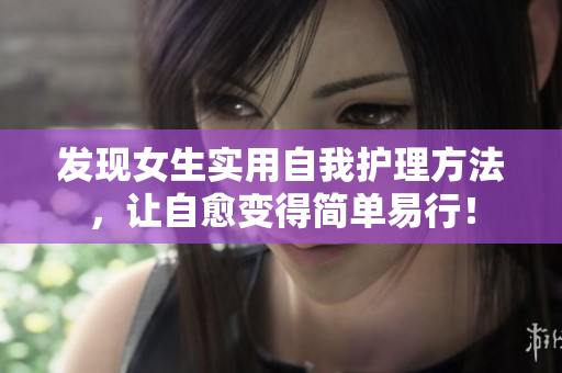 发现女生实用自我护理方法，让自愈变得简单易行！