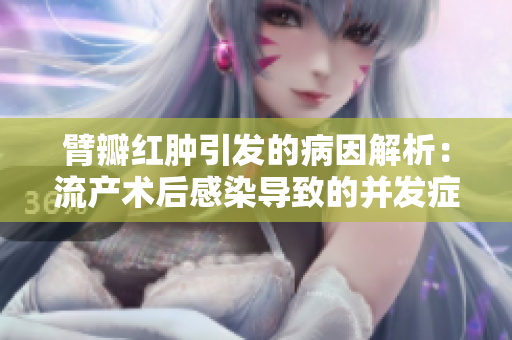 臂瓣红肿引发的病因解析：流产术后感染导致的并发症。