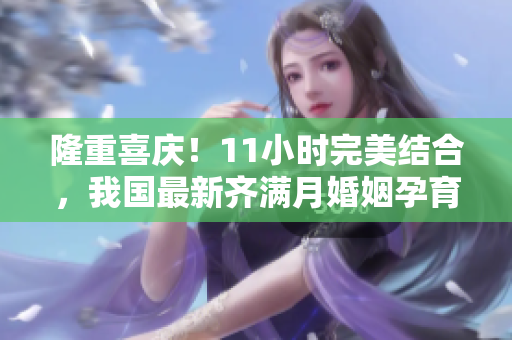 隆重喜庆！11小时完美结合，我国最新齐满月婚姻孕育新希望