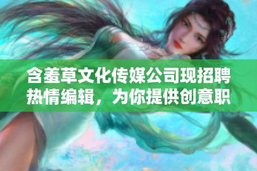 含羞草文化传媒公司现招聘热情编辑，为你提供创意职场舞台