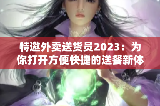 特邀外卖送货员2023：为你打开方便快捷的送餐新体验