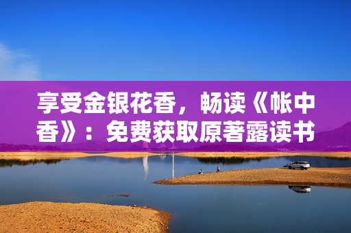 享受金银花香，畅读《帐中香》：免费获取原著露读书体验
