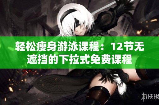轻松瘦身游泳课程：12节无遮挡的下拉式免费课程