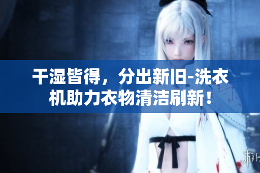 干湿皆得，分出新旧-洗衣机助力衣物清洁刷新！